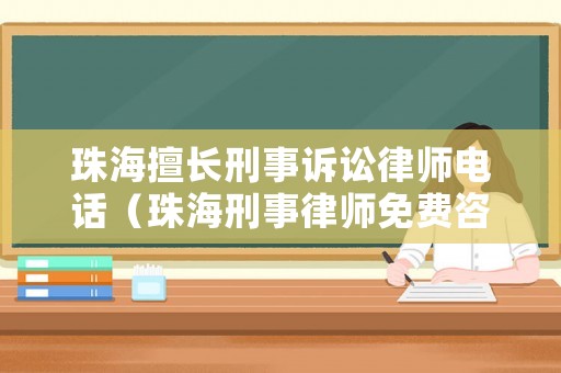 珠海擅長刑事訴訟律師電話（珠海刑事律師免費咨詢）