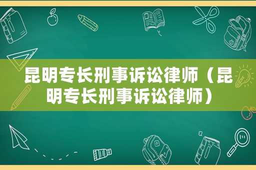 昆明專長刑事訴訟律師（昆明專長刑事訴訟律師）