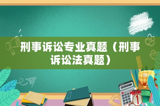 刑事訴訟專業(yè)真題（刑事訴訟法真題）