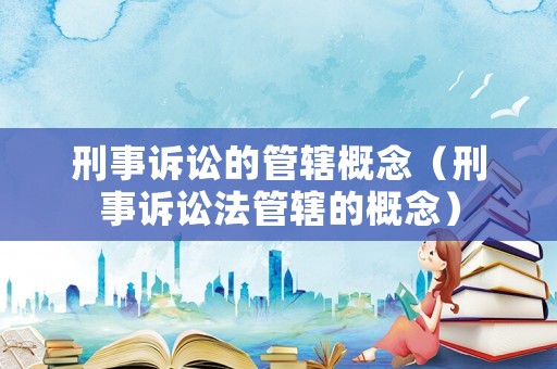 刑事訴訟的管轄概念（刑事訴訟法管轄的概念）