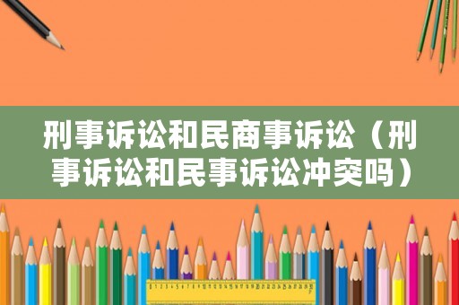 刑事訴訟和民商事訴訟（刑事訴訟和民事訴訟沖突嗎）
