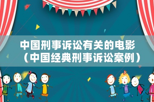 中國刑事訴訟有關的電影（中國經典刑事訴訟案例）