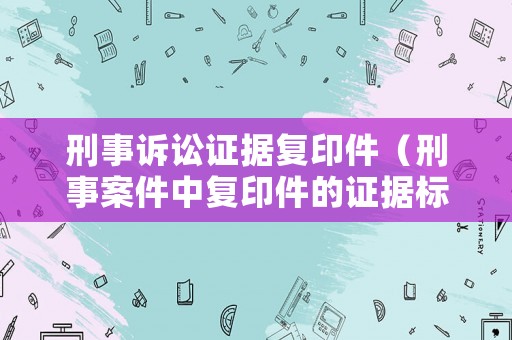 刑事訴訟證據復印件（刑事案件中復印件的證據標準）