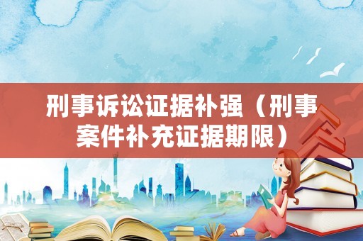 刑事訴訟證據(jù)補(bǔ)強(qiáng)（刑事案件補(bǔ)充證據(jù)期限）