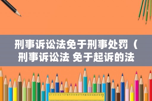 刑事訴訟法免于刑事處罰（刑事訴訟法 免于起訴的法律規定）