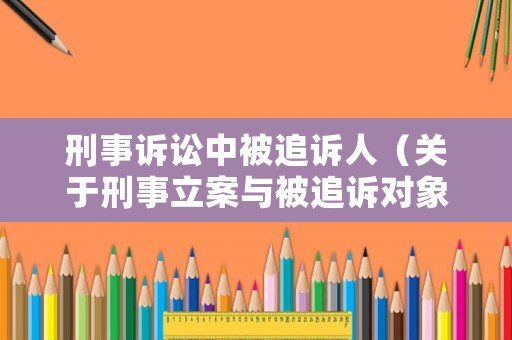 刑事訴訟中被追訴人（關于刑事立案與被追訴對象的具體稱謂）