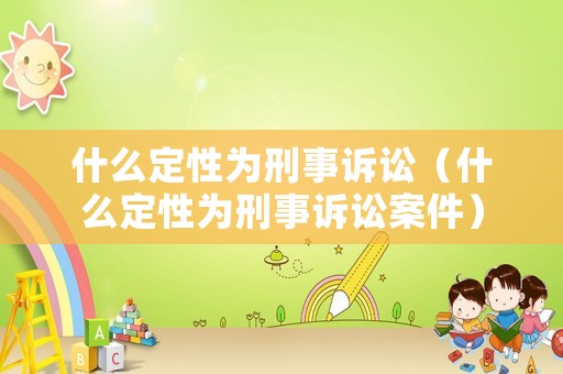 什么定性為刑事訴訟（什么定性為刑事訴訟案件）