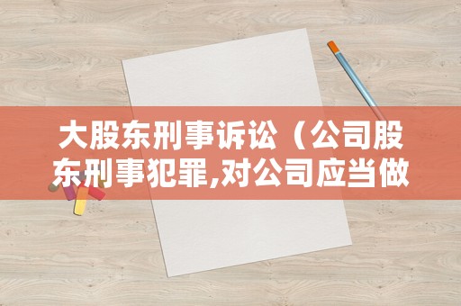 大股東刑事訴訟（公司股東刑事犯罪,對公司應當做出什么賠償）