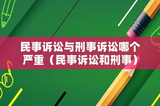 民事訴訟與刑事訴訟哪個嚴重（民事訴訟和刑事）