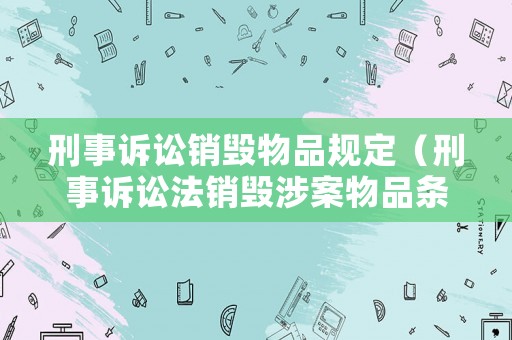 刑事訴訟銷毀物品規定（刑事訴訟法銷毀涉案物品條款）