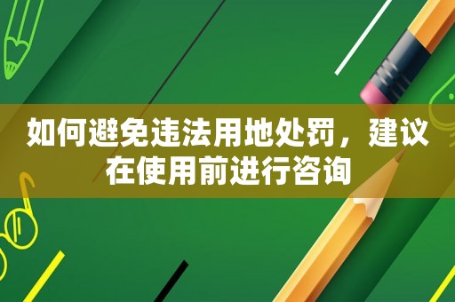 如何避免違法用地處罰，建議在使用前進行咨詢