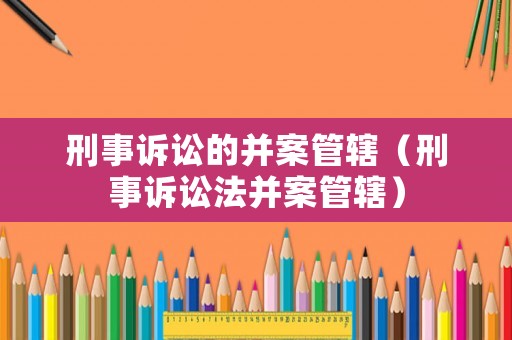 刑事訴訟的并案管轄（刑事訴訟法并案管轄）