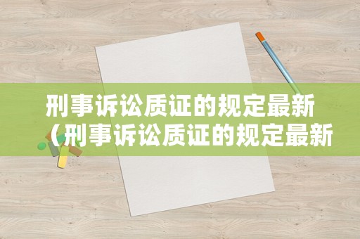 刑事訴訟質(zhì)證的規(guī)定最新（刑事訴訟質(zhì)證的規(guī)定最新版）
