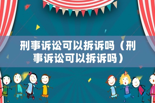 刑事訴訟可以拆訴嗎（刑事訴訟可以拆訴嗎）