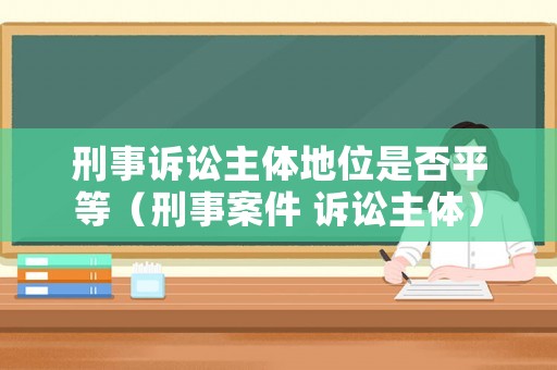 刑事訴訟主體地位是否平等（刑事案件 訴訟主體）