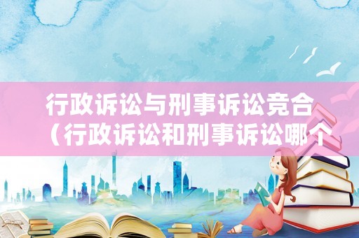 行政訴訟與刑事訴訟競合（行政訴訟和刑事訴訟哪個優先）