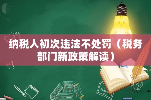 納稅人初次違法不處罰（稅務部門新政策解讀）