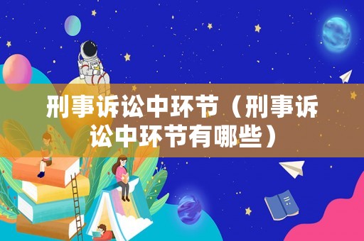 刑事訴訟中環節（刑事訴訟中環節有哪些）