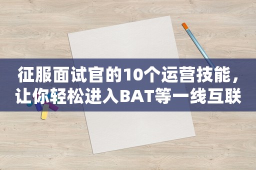 征服面試官的10個運營技能，讓你輕松進入BAT等一線互聯(lián)網(wǎng)公司