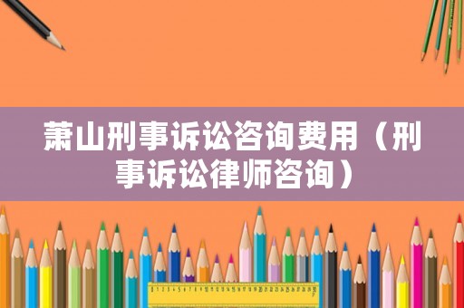 蕭山刑事訴訟咨詢費用（刑事訴訟律師咨詢）
