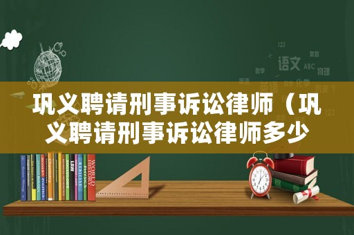 鞏義聘請刑事訴訟律師（鞏義聘請刑事訴訟律師多少錢）
