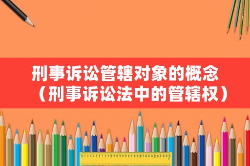 刑事訴訟管轄對象的概念（刑事訴訟法中的管轄權）