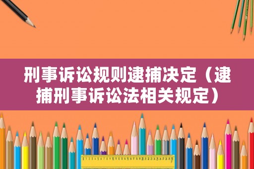 刑事訴訟規(guī)則逮捕決定（逮捕刑事訴訟法相關(guān)規(guī)定）