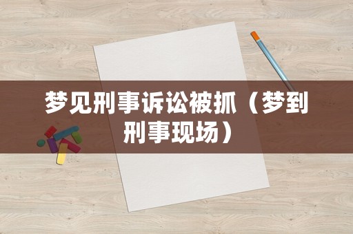 夢(mèng)見刑事訴訟被抓（夢(mèng)到刑事現(xiàn)場）
