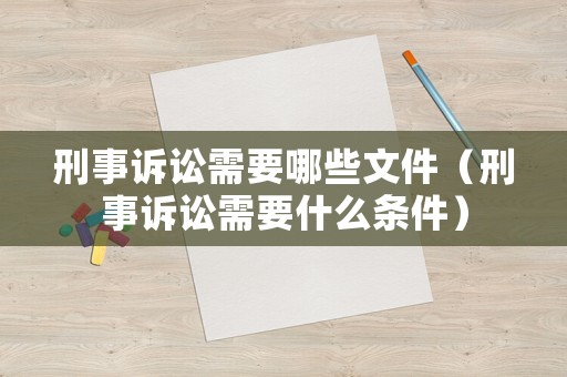 刑事訴訟需要哪些文件（刑事訴訟需要什么條件）