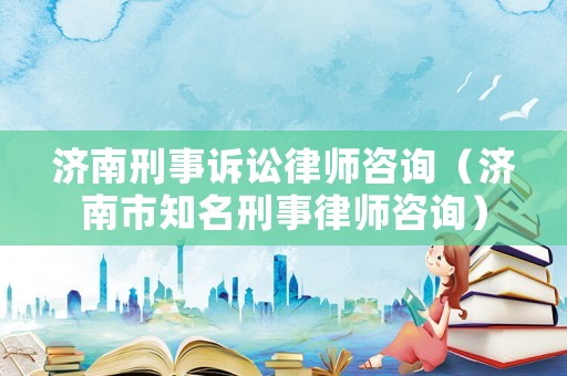 濟南刑事訴訟律師咨詢（濟南市知名刑事律師咨詢）
