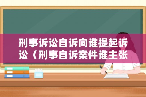 刑事訴訟自訴向誰提起訴訟（刑事自訴案件誰主張誰舉證）