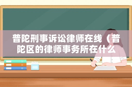 普陀刑事訴訟律師在線（普陀區的律師事務所在什么路）