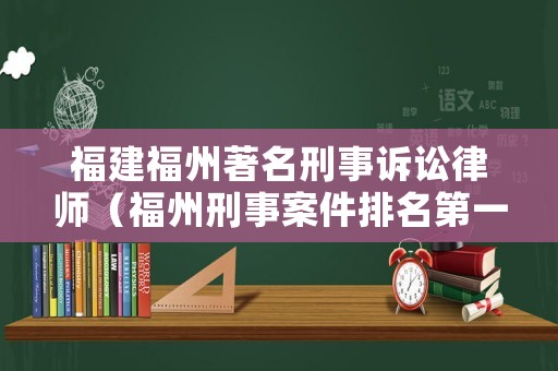 福建福州著名刑事訴訟律師（福州刑事案件排名第一的律師是誰）