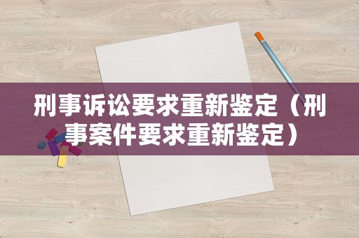 刑事訴訟要求重新鑒定（刑事案件要求重新鑒定）
