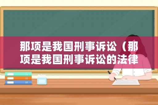 那項(xiàng)是我國刑事訴訟（那項(xiàng)是我國刑事訴訟的法律）