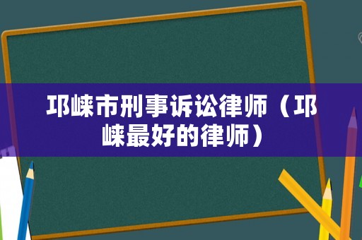 邛崍市刑事訴訟律師（邛崍最好的律師）