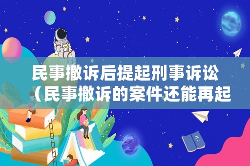 民事撤訴后提起刑事訴訟（民事撤訴的案件還能再起訴嗎）