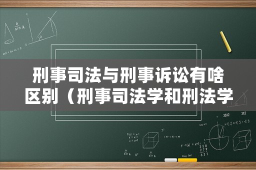 刑事司法與刑事訴訟有啥區(qū)別（刑事司法學(xué)和刑法學(xué)）