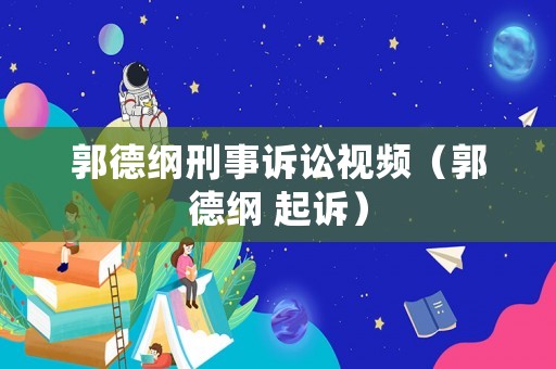 郭德綱刑事訴訟視頻（郭德綱 起訴）
