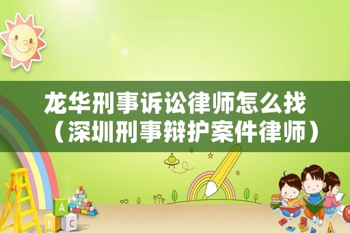 龍華刑事訴訟律師怎么找（深圳刑事辯護案件律師）