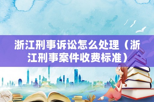浙江刑事訴訟怎么處理（浙江刑事案件收費標準）