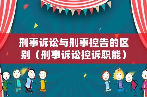 刑事訴訟與刑事控告的區別（刑事訴訟控訴職能）