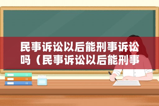 民事訴訟以后能刑事訴訟嗎（民事訴訟以后能刑事訴訟嗎）