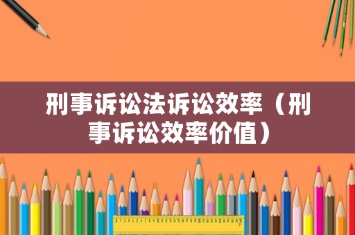刑事訴訟法訴訟效率（刑事訴訟效率價值）
