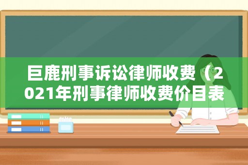 巨鹿刑事訴訟律師收費(fèi)（2021年刑事律師收費(fèi)價(jià)目表）