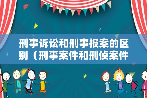 刑事訴訟和刑事報案的區別（刑事案件和刑偵案件的區別）