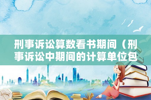 刑事訴訟算數看書期間（刑事訴訟中期間的計算單位包括）