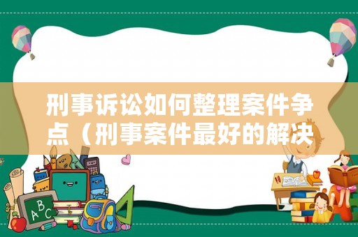 刑事訴訟如何整理案件爭點(diǎn)（刑事案件最好的解決辦法）