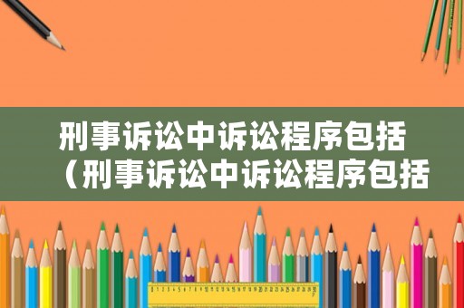 刑事訴訟中訴訟程序包括（刑事訴訟中訴訟程序包括哪些）