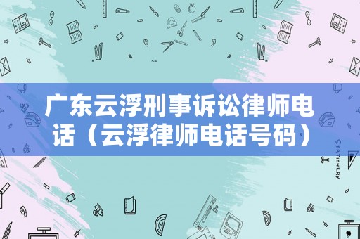 廣東云浮刑事訴訟律師電話（云浮律師電話號碼）